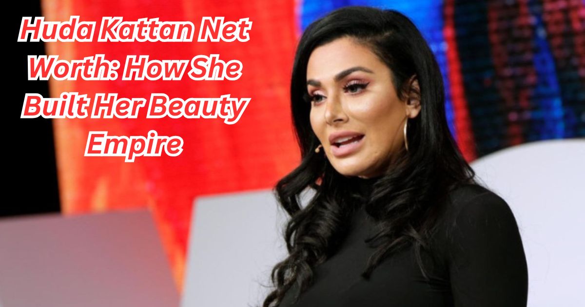 Huda Kattan Net Worth: How She Built Her Beauty Empire